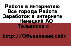 Работа в интернетею - Все города Работа » Заработок в интернете   . Ненецкий АО,Тельвиска с.